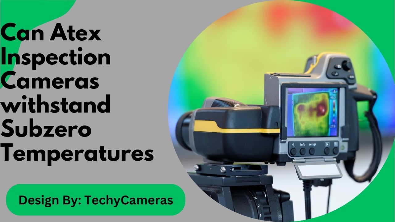 Can Atex Inspection Cameras withstand Subzero Temperatures – A Complete Guide!